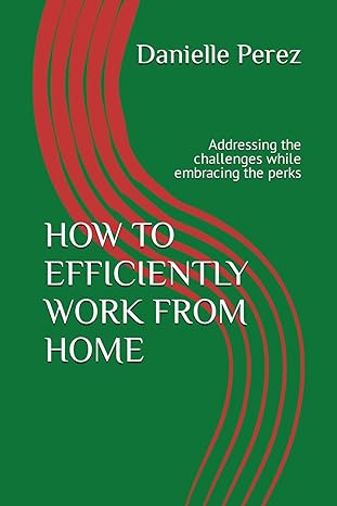 how to efficiently work from home addressing the challenges while embracing the perks 1st edition danielle