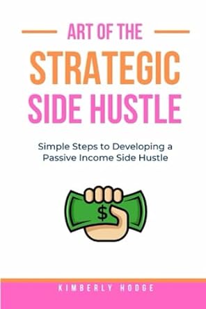 art of the strategic side hustle simple steps to developing a passive income side hustle 1st edition kimberly