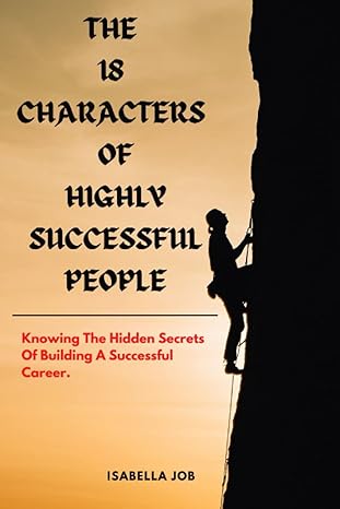 the 18 characters of highly successful people knowing the hidden secrets of building a successful career 1st
