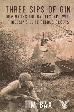 three sips of gin dominating the battlespace with rhodesias famed selous scouts 1st edition timothy bax