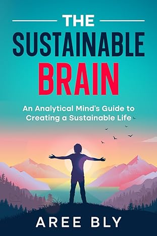 the sustainable brain an analytical mind s guide to creating a sustainable life 1st edition aree bly