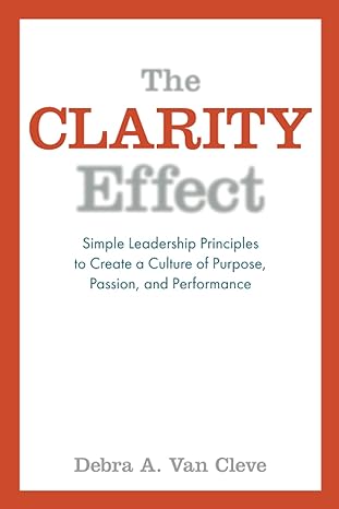 the clarity effect simple leadership principles to create a culture of purpose passion and performance 1st