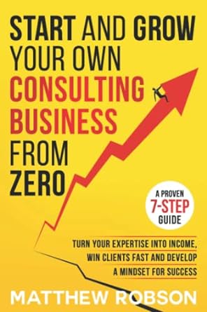start and grow your own consulting business from zero a proven 7 step guide to turn your expertise into
