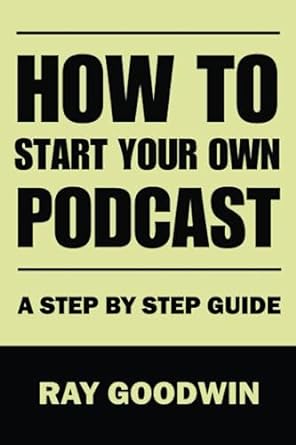 how to start your own podcast a step by step guide 1st edition ray goodwin 979-8852837004