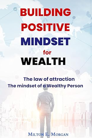 building positive mindset for wealth the mindset of a wealthy person the law of attraction 1st edition milton