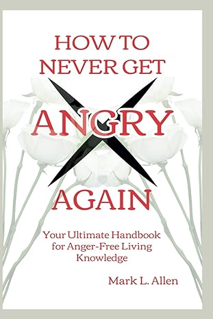 how to never get angry again your ultimate handbook for anger free living knowledge 1st edition mark l. allen