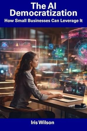 the ai democratization how small businesses can leverage it 1st edition iris wilson 979-8856361550