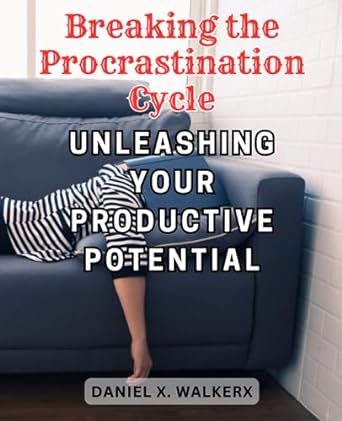 breaking the procrastination cycle unleashing your productive potential a practical guide to overcoming