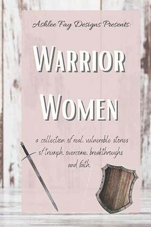 warrior women a collection of real and vulnerable stories of triumph overcoming breakthrough and faith 1st