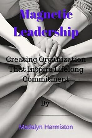 magnetic leadership creating organization that inspire lifelong commitment 1st edition madalyn hermiston