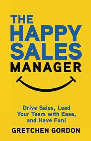 the happy sales manager drive sales lead your team with ease and have fun 1st edition gretchen gordon