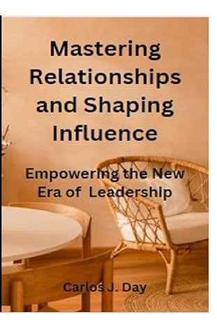 mastering relationships and shaping influence empowering the new era of leadership 1st edition carlos j. day