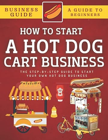 how to start a hot dog cart business the step by step guide to start your own hot dog business 1st edition