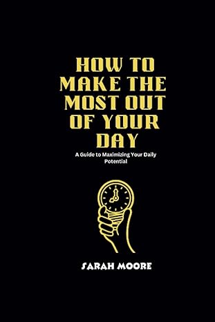 how to make the most out of your day a guide to maximizing your daily potential 1st edition sarah moore