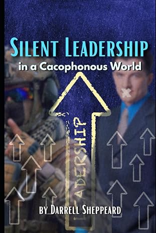 silent leadership in a cacophonous world the unsung art of leading without saying a word 1st edition darrell