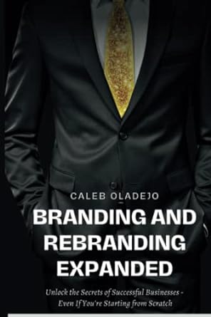 branding and rebranding expanded unlock the secrets of successful businesses even if you re starting from