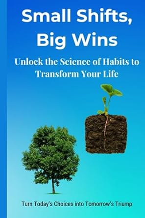 small shifts big gains a simple guide to creating positive habits and eliminating negative ones 1st edition