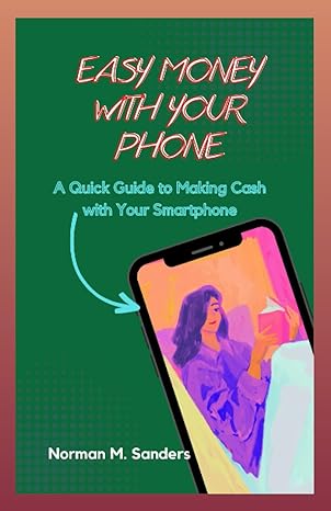 easy money with your phone a quick guide to making cash with your smartphone 1st edition norman m. sanders