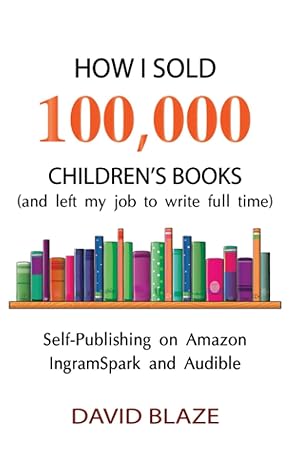 how i sold 100 000 children s books self publishing on amazon ingramspark and audible 1st edition david blaze