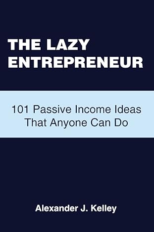 the lazy entrepreneur 101 passive income ideas that anyone can do 1st edition mr. alexander james kelley