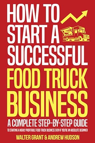 how to start a successful food truck business a complete step by step guide to starting a highly profitable