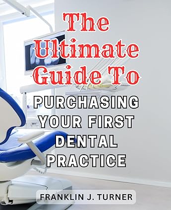 the ultimate guide to purchasing your first dental practice the definitive handbook to acquiring your initial