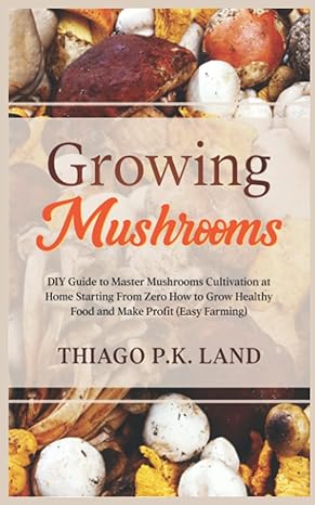 Growing Mushrooms Diy Guide To Master Mushrooms Cultivation At Home Starting From Zero How To Grow Healthy Food And Make Profit