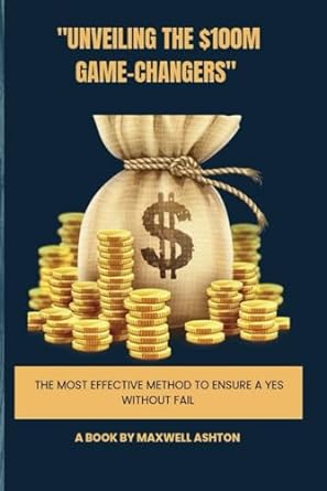 unveiling the $100m game changers the most effective method to ensure a yes without fail 1st edition maxwell