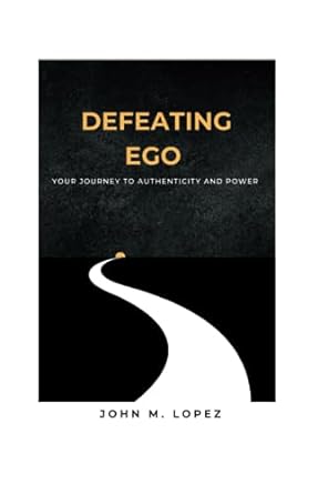 defeating ego your journey to authenticity and power 1st edition john m. lopez 979-8860047693