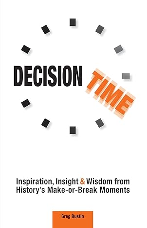 decision time inspiration insight and wisdom from history s make or break moments 1st edition greg bustin