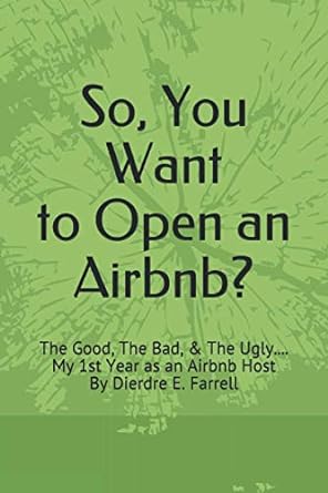 so you want to open an airbnb the good the bad and the ugly my 1st year as an airbnb host 1st edition dierdre