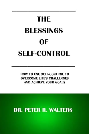 the blessings of self control how to use self control to overcome life s challenges and achieve your goals