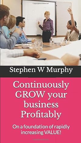 continuously grow your business profitably on a foundation of rapidly increasing value 1st edition stephen