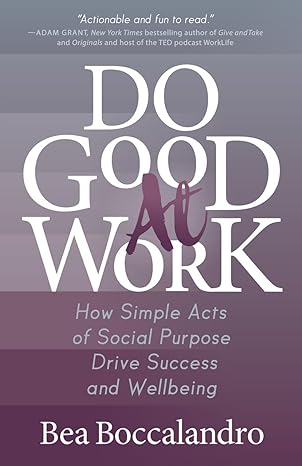 do good at work how simple acts of social purpose drive success and wellbeing 1st edition bea boccalandro