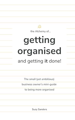 the alchemy of getting organised and getting it done the small yet ambitious business owner s mini guide to