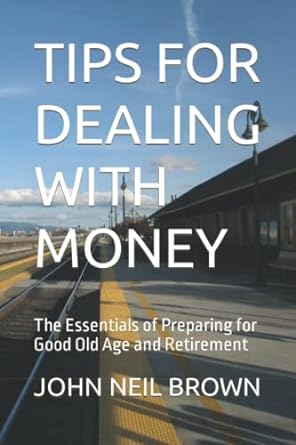 tips for dealing with money the essentials of preparing for good old age and retirement 1st edition john neil