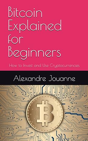 bitcoin explained for beginners how to invest and use cryptocurrencies 1st edition alexandre jouanne