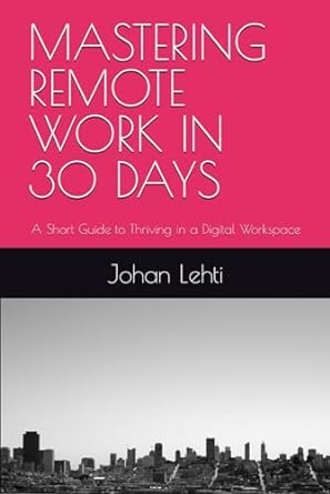mastering remote work in 30 days a short guide to thriving in a digital workspace 1st edition johan lehti