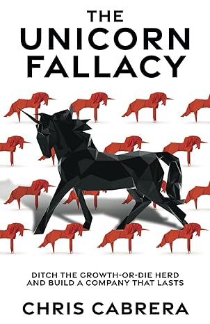 the unicorn fallacy ditch the growth or die herd and build a company that lasts 1st edition chris cabrera