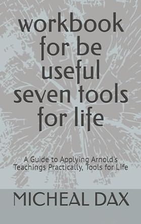 workbook for be useful seven tools for life a guide to applying arnold s teachings practically tools for life