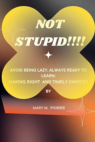 not stupid avoid being lazy always ready to learn making right and timely choices 1st edition mary m. poirier