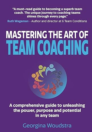 mastering the art of team coaching a comprehensive guide to unleashing the power purpose and potential in any