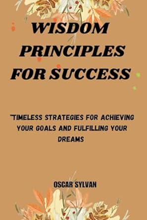 wisdom principles for success timeless strategies for achieving your goals and fulfilling 1st edition oscar