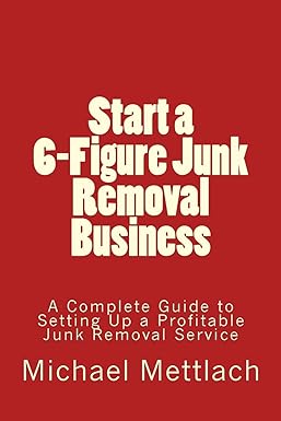 start a 6 figure junk removal business a complete guide to setting up a profitable junk removal service 1st