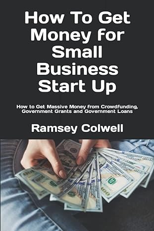 How To Get Money For Small Business Start Up How To Get Massive Money From Crowdfunding Government Grants And Government Loans