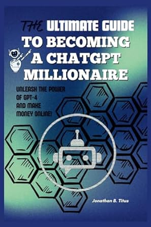 the ultimate guide to becoming a chatgpt millionaire unleash the power of gpt 4 and make money online 1st