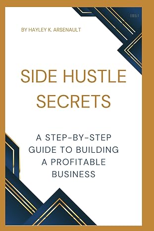 side hustle secrets a step by step guide to building a profitable business 1st edition hayley k. arsenault