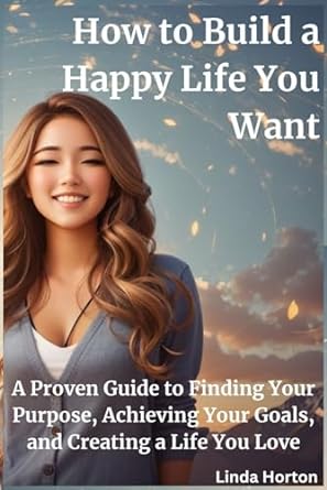 how to build a happy life you want a proven guide to finding your purpose achieving your goals and creating a