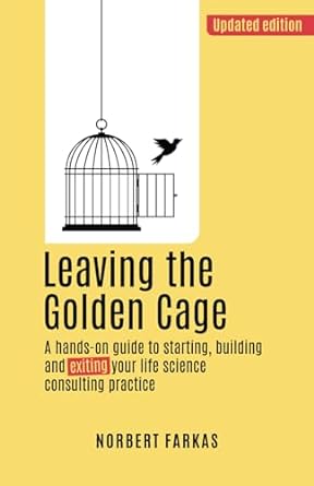 leaving the golden cage a hands on guide to starting building and exiting your life science consulting
