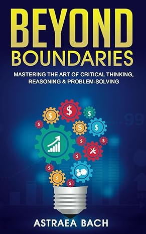 beyond boundaries mastering the art of critical thinking reasoning and problem solving 1st edition astraea